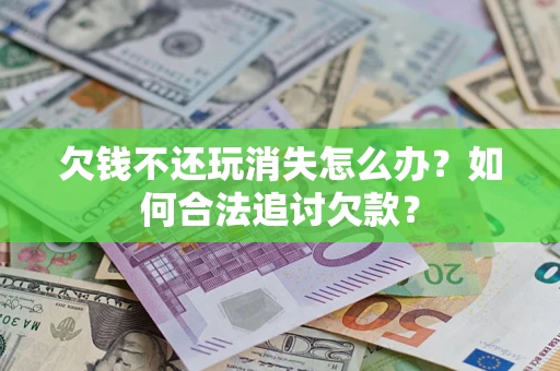 北京欠钱不还玩消失怎么办？如何合法追讨欠款？
