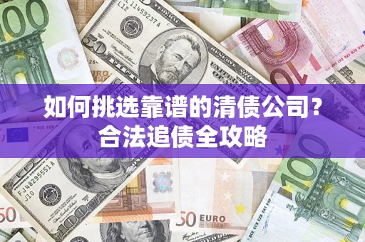 北京如何挑选靠谱的清债公司?合法追债全攻略 北京如何挑选靠谱的清债公司?合法追债全攻略