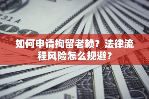 北京如何申请拘留老赖？法律流程风险怎么规避？