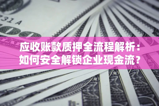 北京应收账款质押全流程解析：如何安全解锁企业现金流？