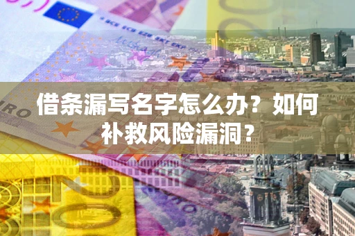 北京借条漏写名字怎么办？如何补救风险漏洞？