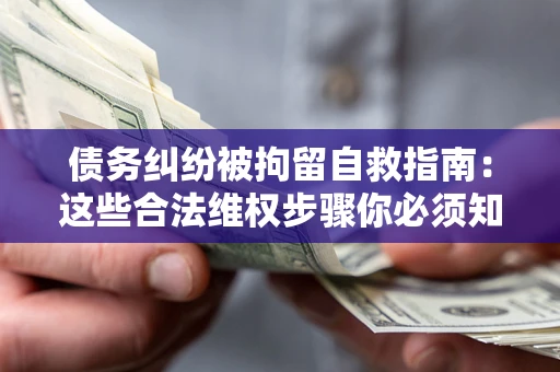 北京债务纠纷被拘留自救指南：这些合法维权步骤你必须知道！