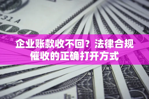 北京企业账款收不回？法律合规催收的正确打开方式