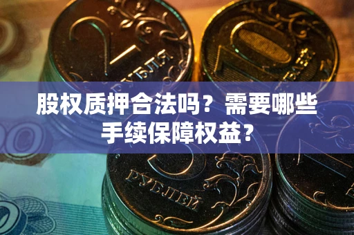 北京股权质押合法吗？需要哪些手续保障权益？