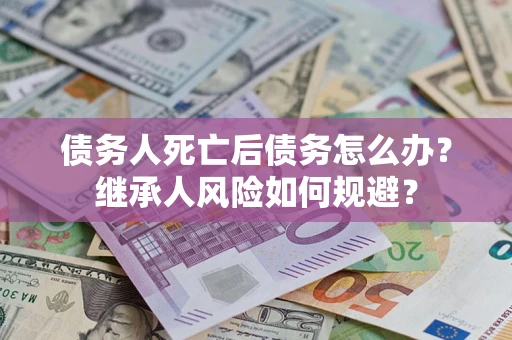 北京债务人死亡后债务怎么办？继承人风险如何规避？
