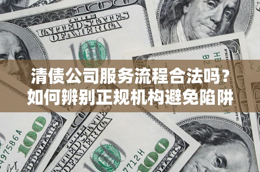 北京清债公司服务流程合法吗？如何辨别正规机构避免陷阱？