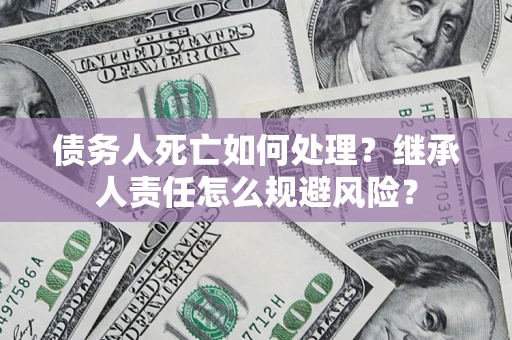 北京债务人死亡如何处理？继承人责任怎么规避风险？