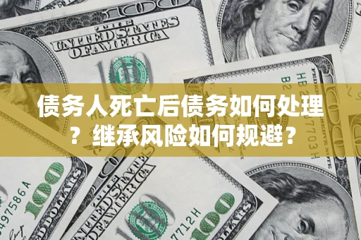北京债务人死亡后债务如何处理？继承风险如何规避？