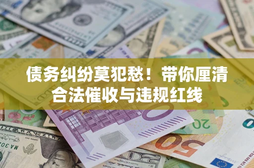 北京债务纠纷莫犯愁！带你厘清合法催收与违规红线