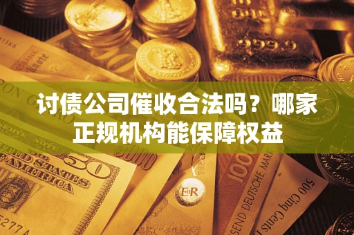 北京讨债公司催收合法吗？哪家正规机构能保障权益