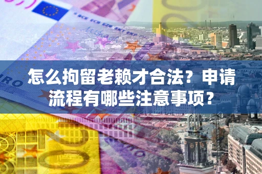 北京怎么拘留老赖才合法？申请流程有哪些注意事项？