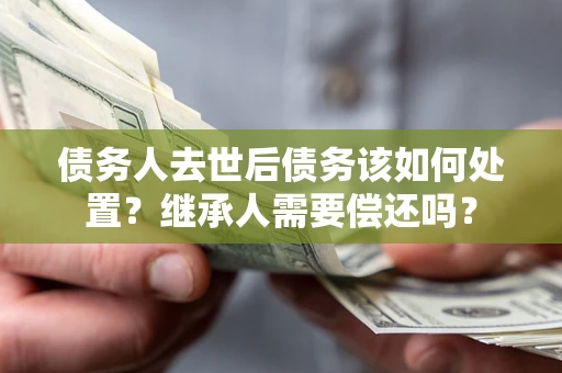 北京债务人去世后债务该如何处置？继承人需要偿还吗？