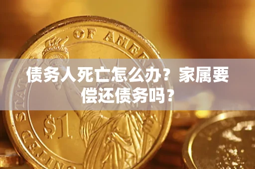 北京债务人死亡怎么办？家属要偿还债务吗？