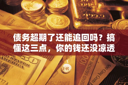 北京债务超期了还能追回吗？搞懂这三点，你的钱还没凉透