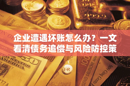 北京企业遭遇坏账怎么办？一文看清债务追偿与风险防控策略