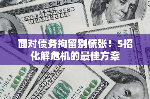 北京面对债务拘留别慌张！5招化解危机的最佳方案