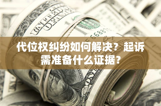 北京代位权纠纷如何解决？起诉需准备什么证据？