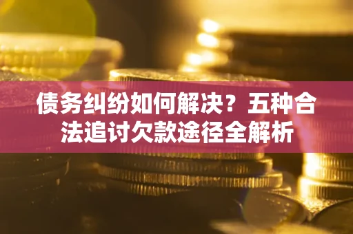 北京债务纠纷如何解决？五种合法追讨欠款途径全解析