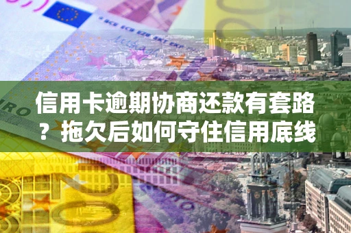 北京信用卡逾期协商还款有套路？拖欠后如何守住信用底线？