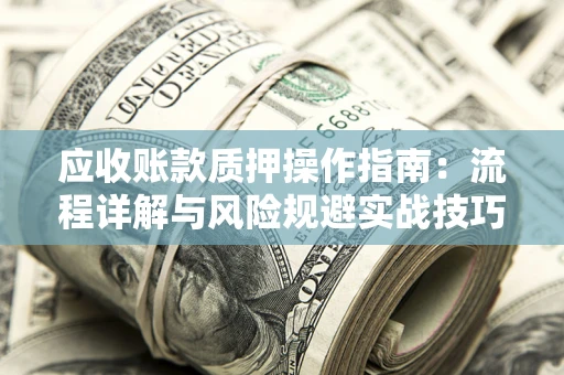 北京应收账款质押操作指南:流程详解与风险规避实战技巧 北京应收账款质押操作指南:流程详解与风险规避实战技巧