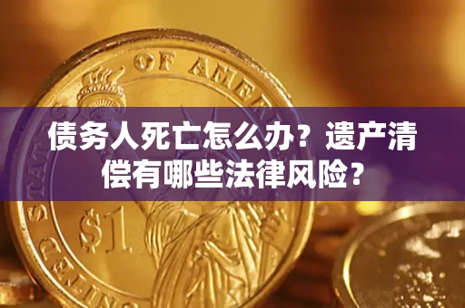 北京债务人死亡怎么办？遗产清偿有哪些法律风险？