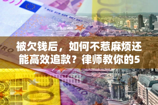 北京被欠钱后，如何不惹麻烦还能高效追款？律师教你的5步合法讨债法