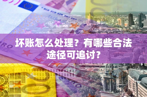 北京坏账怎么处理？有哪些合法途径可追讨？