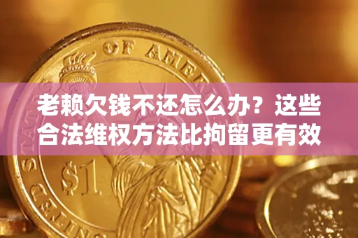 北京老赖欠钱不还怎么办？这些合法维权方法比拘留更有效