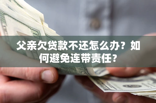 北京父亲欠贷款不还怎么办？如何避免连带责任？