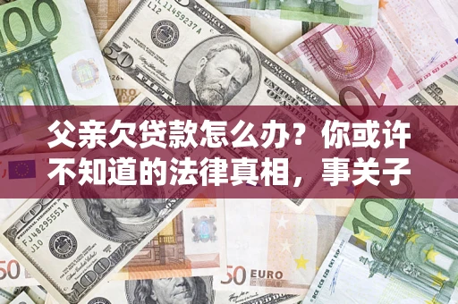 北京父亲欠贷款怎么办？你或许不知道的法律真相，事关子女未来