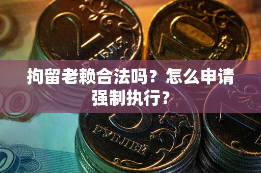 北京拘留老赖合法吗？怎么申请强制执行？