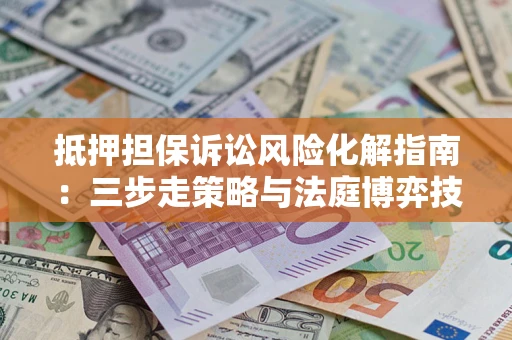 北京抵押担保诉讼风险化解指南：三步走策略与法庭博弈技巧