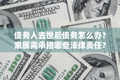 北京债务人去世后债务怎么办？家属需承担哪些法律责任？