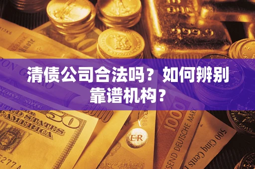北京清债公司合法吗？如何辨别靠谱机构？