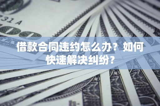 北京借款合同违约怎么办？如何快速解决纠纷？