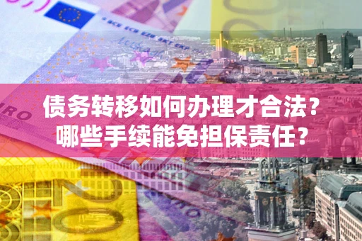 北京债务转移如何办理才合法？哪些手续能免担保责任？