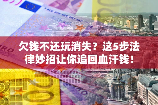 北京欠钱不还玩消失？这5步法律妙招让你追回血汗钱！