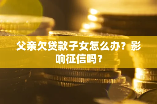 北京父亲欠贷款子女怎么办？影响征信吗？