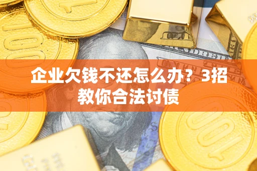 北京企业欠钱不还怎么办？3招教你合法讨债