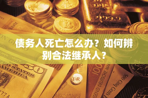 北京债务人死亡怎么办？如何辨别合法继承人？