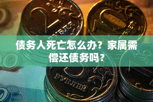 北京债务人死亡怎么办？家属需偿还债务吗？