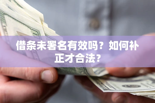 北京借条未署名有效吗？如何补正才合法？