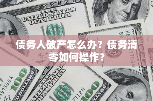 北京债务人破产怎么办？债务清零如何操作？