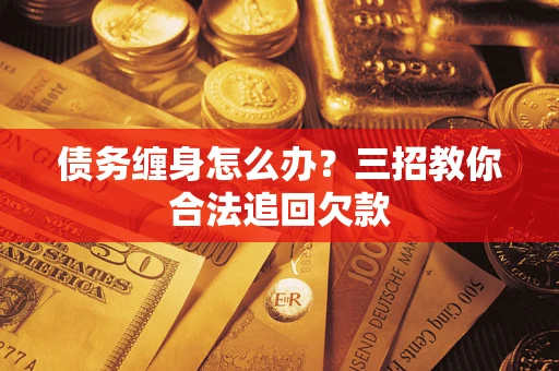 北京债务缠身怎么办？三招教你合法追回欠款