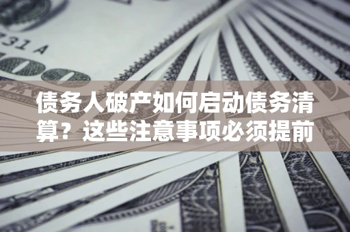 北京债务人破产如何启动债务清算？这些注意事项必须提前知道