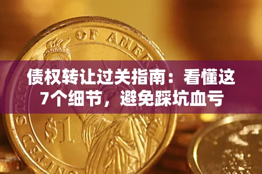 北京债权转让过关指南：看懂这7个细节，避免踩坑血亏