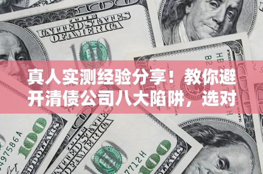 北京真人实测经验分享！教你避开清债公司八大陷阱，选对机构少走十年弯路
