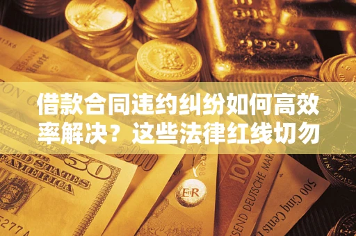 北京借款合同违约纠纷如何高效率解决？这些法律红线切勿触碰