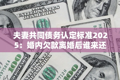 北京夫妻共同债务认定标准2025:婚内欠款离婚后谁来还? 北京夫妻共同债务认定标准2025:婚内欠款离婚后谁来还?