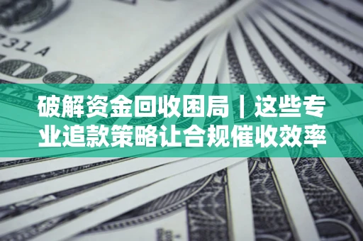 北京破解资金回收困局｜这些专业追款策略让合规催收效率翻倍